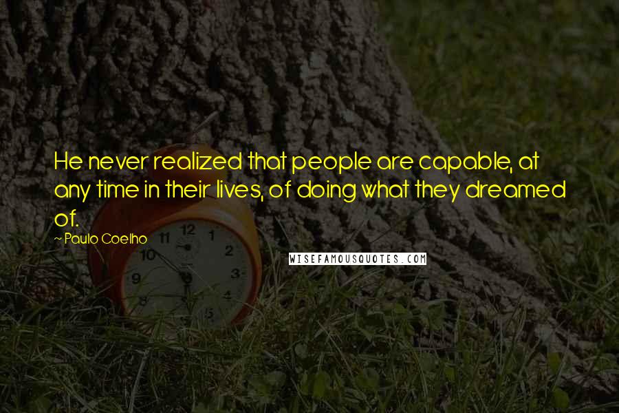 Paulo Coelho Quotes: He never realized that people are capable, at any time in their lives, of doing what they dreamed of.