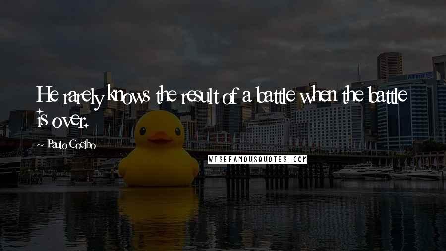 Paulo Coelho Quotes: He rarely knows the result of a battle when the battle is over.