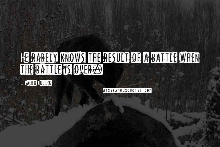 Paulo Coelho Quotes: He rarely knows the result of a battle when the battle is over.