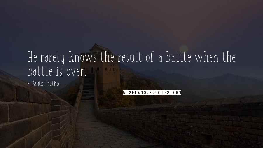 Paulo Coelho Quotes: He rarely knows the result of a battle when the battle is over.