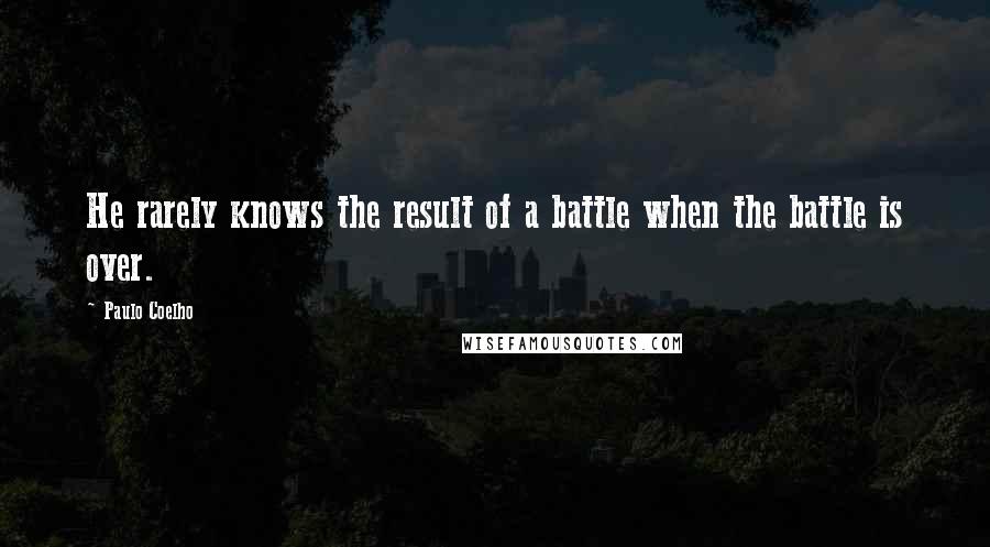 Paulo Coelho Quotes: He rarely knows the result of a battle when the battle is over.