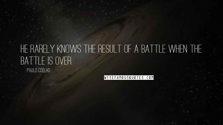 Paulo Coelho Quotes: He rarely knows the result of a battle when the battle is over.