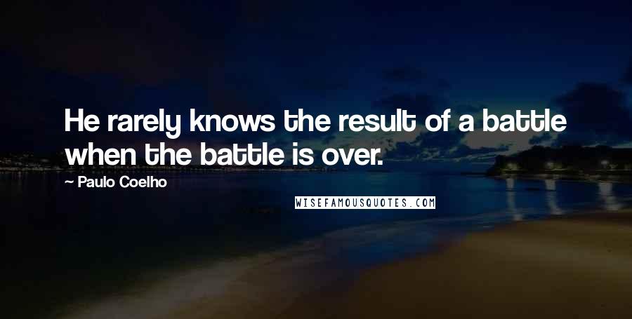 Paulo Coelho Quotes: He rarely knows the result of a battle when the battle is over.