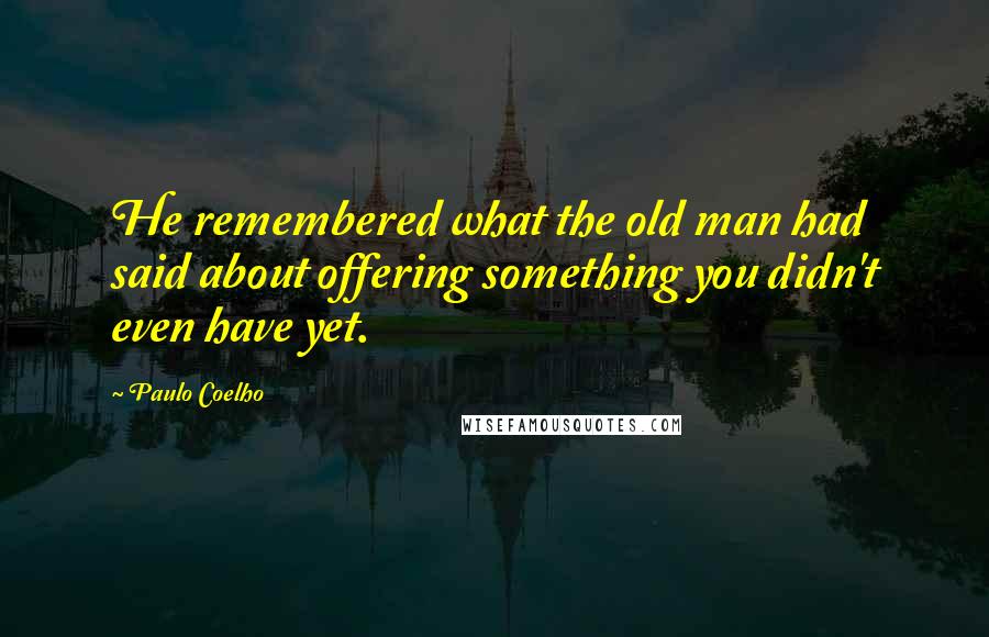 Paulo Coelho Quotes: He remembered what the old man had said about offering something you didn't even have yet.