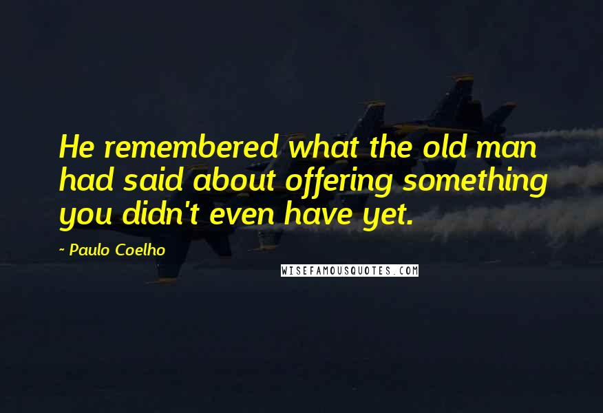 Paulo Coelho Quotes: He remembered what the old man had said about offering something you didn't even have yet.