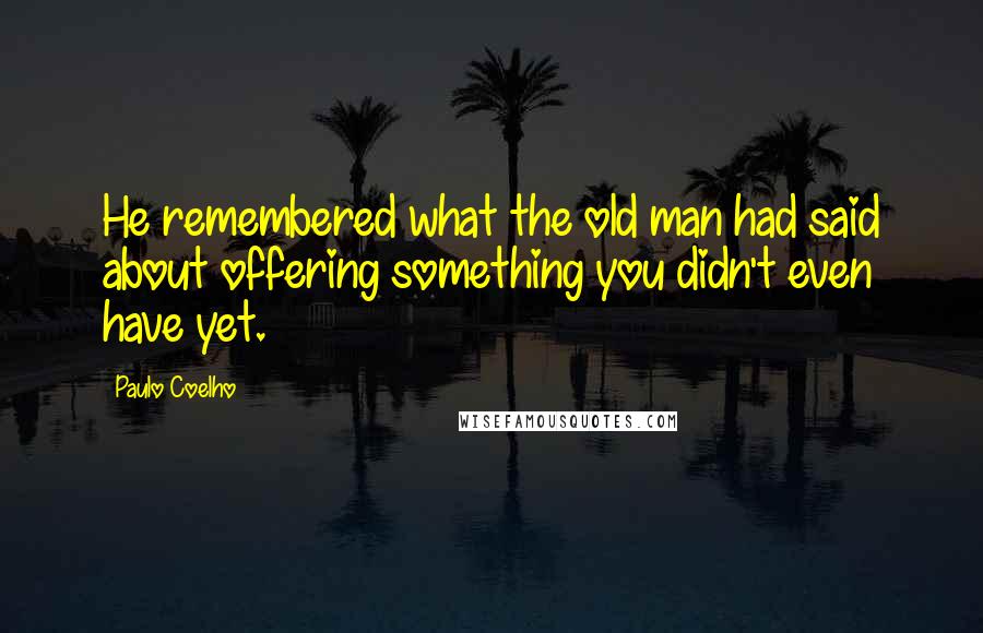 Paulo Coelho Quotes: He remembered what the old man had said about offering something you didn't even have yet.