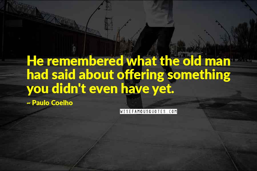 Paulo Coelho Quotes: He remembered what the old man had said about offering something you didn't even have yet.