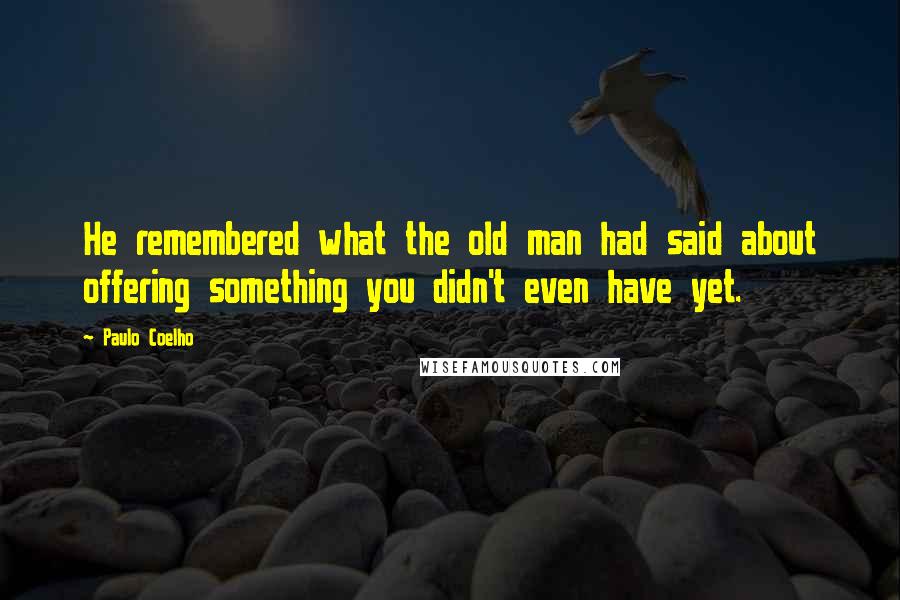 Paulo Coelho Quotes: He remembered what the old man had said about offering something you didn't even have yet.