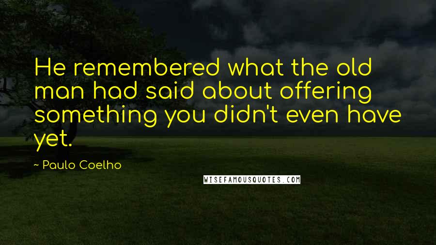 Paulo Coelho Quotes: He remembered what the old man had said about offering something you didn't even have yet.