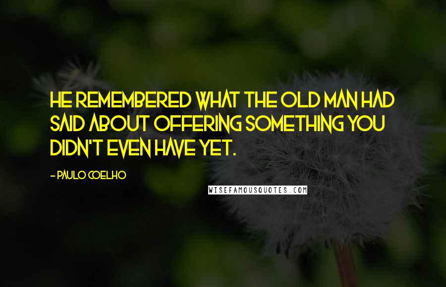 Paulo Coelho Quotes: He remembered what the old man had said about offering something you didn't even have yet.