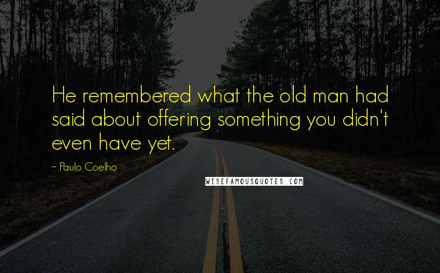 Paulo Coelho Quotes: He remembered what the old man had said about offering something you didn't even have yet.