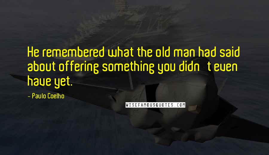 Paulo Coelho Quotes: He remembered what the old man had said about offering something you didn't even have yet.