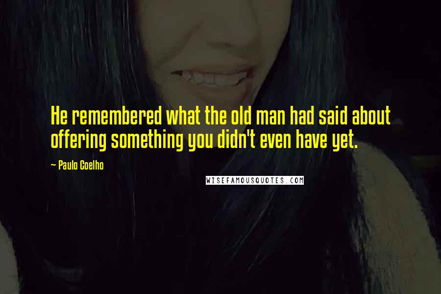 Paulo Coelho Quotes: He remembered what the old man had said about offering something you didn't even have yet.