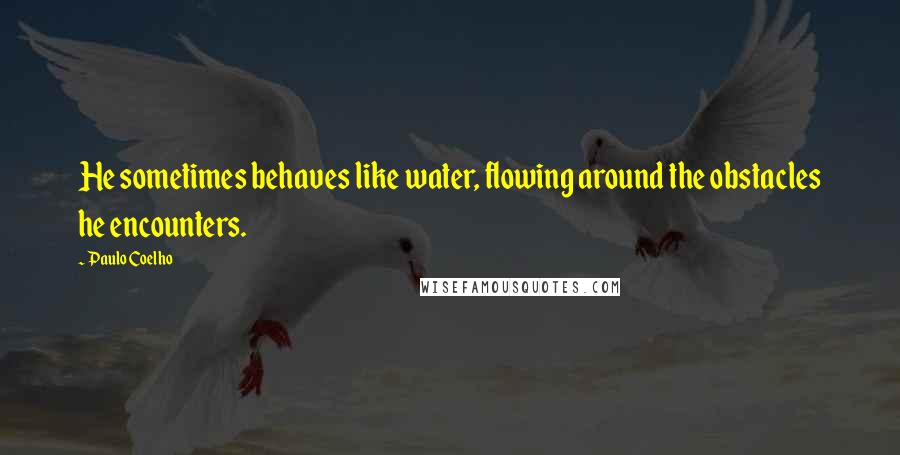 Paulo Coelho Quotes: He sometimes behaves like water, flowing around the obstacles he encounters.