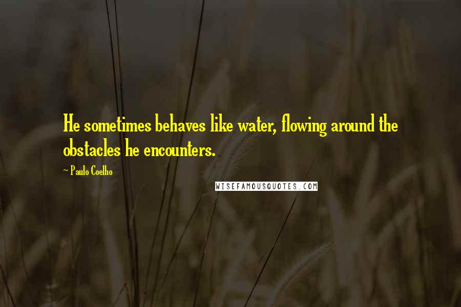 Paulo Coelho Quotes: He sometimes behaves like water, flowing around the obstacles he encounters.