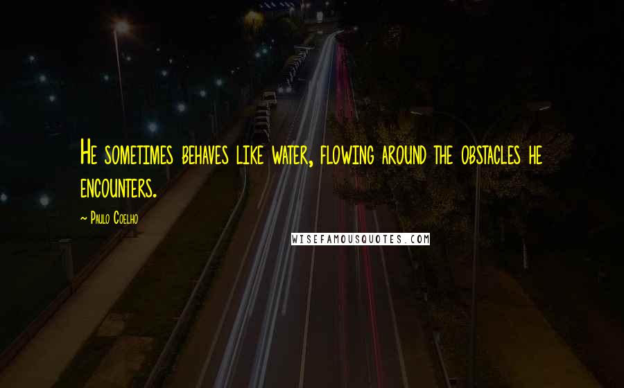 Paulo Coelho Quotes: He sometimes behaves like water, flowing around the obstacles he encounters.