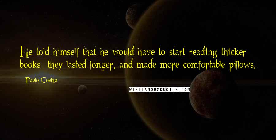 Paulo Coelho Quotes: He told himself that he would have to start reading thicker books: they lasted longer, and made more comfortable pillows.