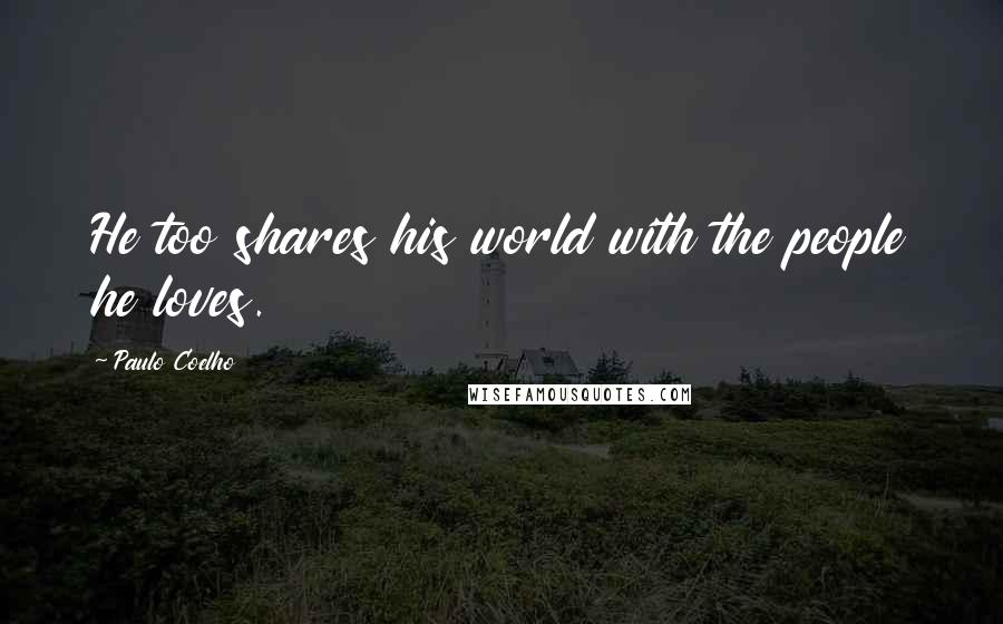 Paulo Coelho Quotes: He too shares his world with the people he loves.