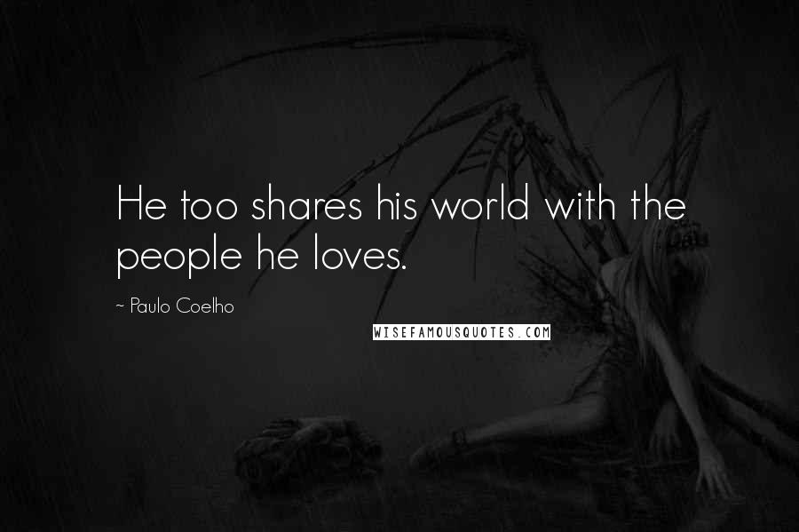 Paulo Coelho Quotes: He too shares his world with the people he loves.
