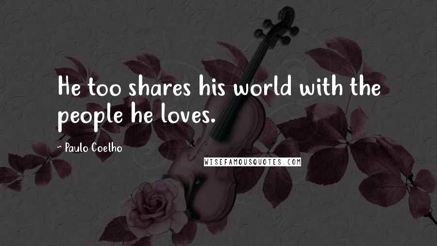 Paulo Coelho Quotes: He too shares his world with the people he loves.