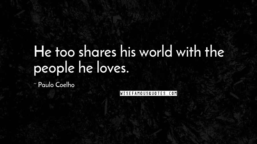 Paulo Coelho Quotes: He too shares his world with the people he loves.