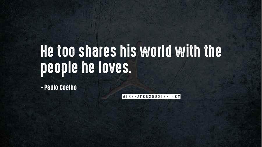 Paulo Coelho Quotes: He too shares his world with the people he loves.