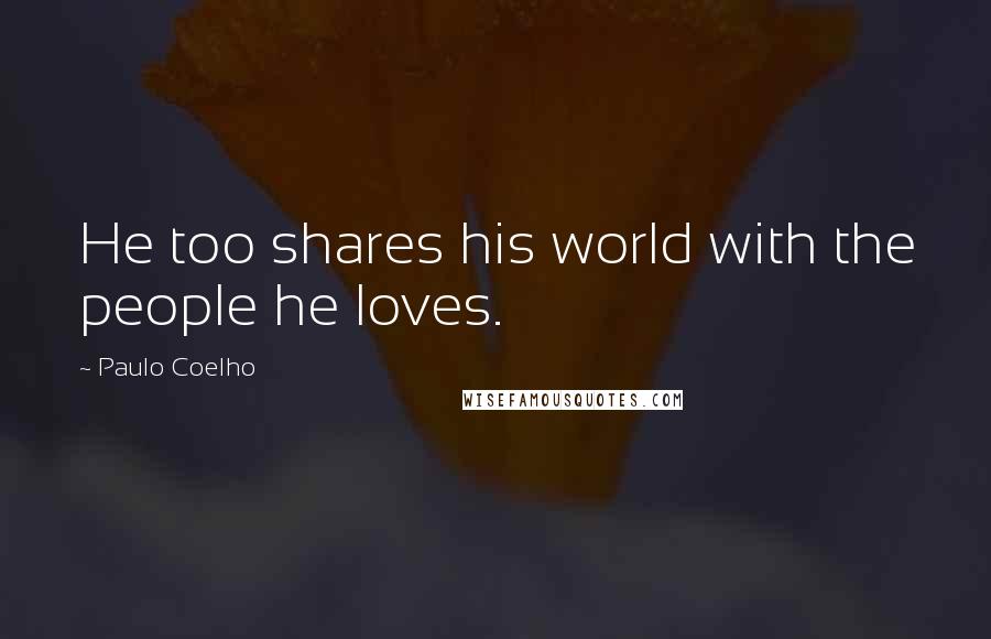 Paulo Coelho Quotes: He too shares his world with the people he loves.
