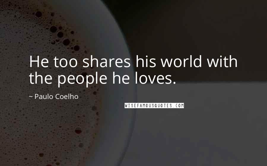 Paulo Coelho Quotes: He too shares his world with the people he loves.