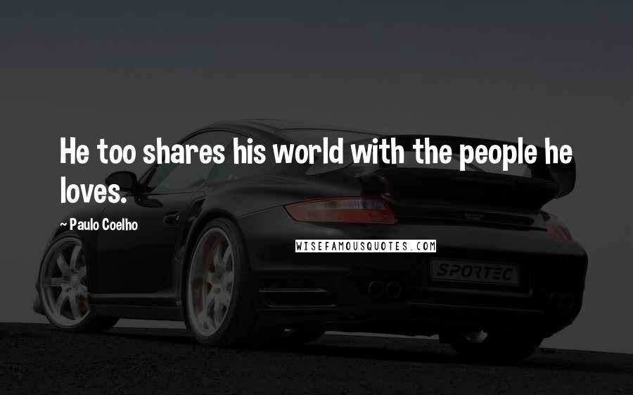 Paulo Coelho Quotes: He too shares his world with the people he loves.