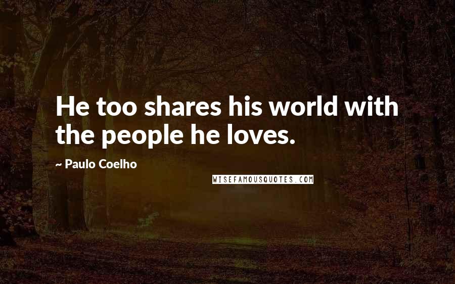 Paulo Coelho Quotes: He too shares his world with the people he loves.