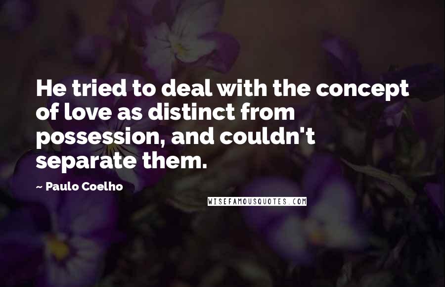 Paulo Coelho Quotes: He tried to deal with the concept of love as distinct from possession, and couldn't separate them.