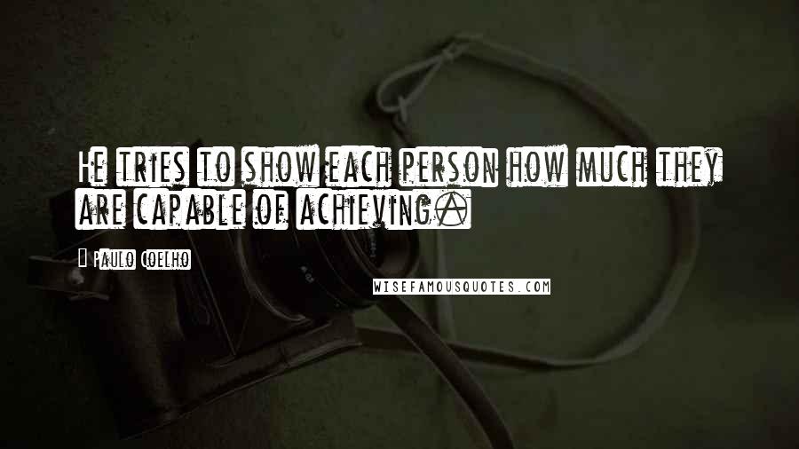 Paulo Coelho Quotes: He tries to show each person how much they are capable of achieving.