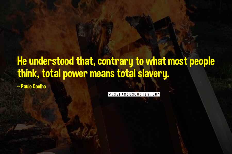 Paulo Coelho Quotes: He understood that, contrary to what most people think, total power means total slavery.