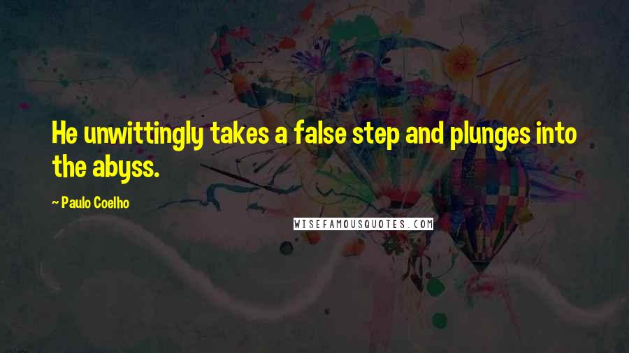 Paulo Coelho Quotes: He unwittingly takes a false step and plunges into the abyss.