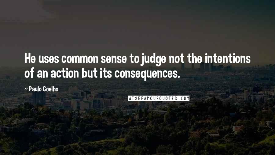 Paulo Coelho Quotes: He uses common sense to judge not the intentions of an action but its consequences.