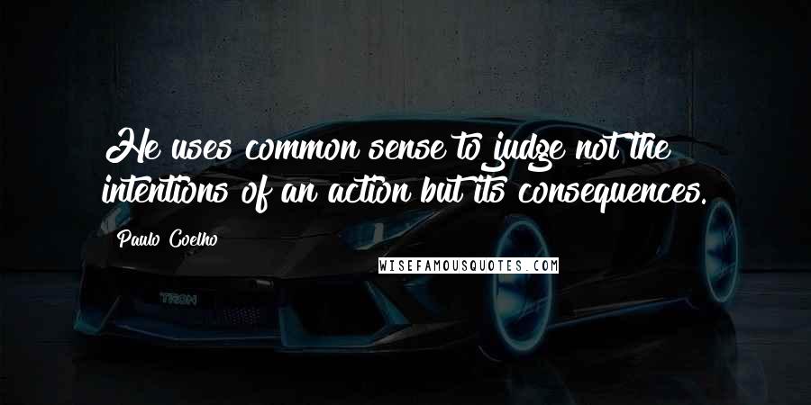 Paulo Coelho Quotes: He uses common sense to judge not the intentions of an action but its consequences.