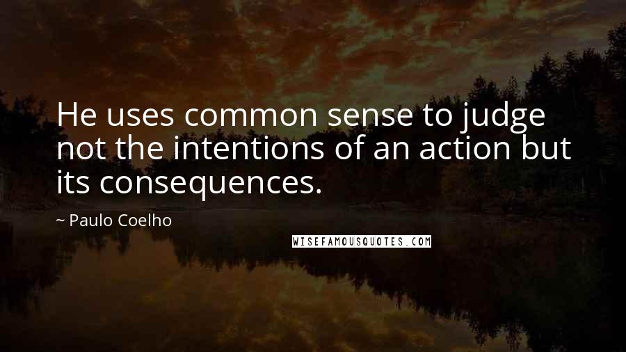 Paulo Coelho Quotes: He uses common sense to judge not the intentions of an action but its consequences.