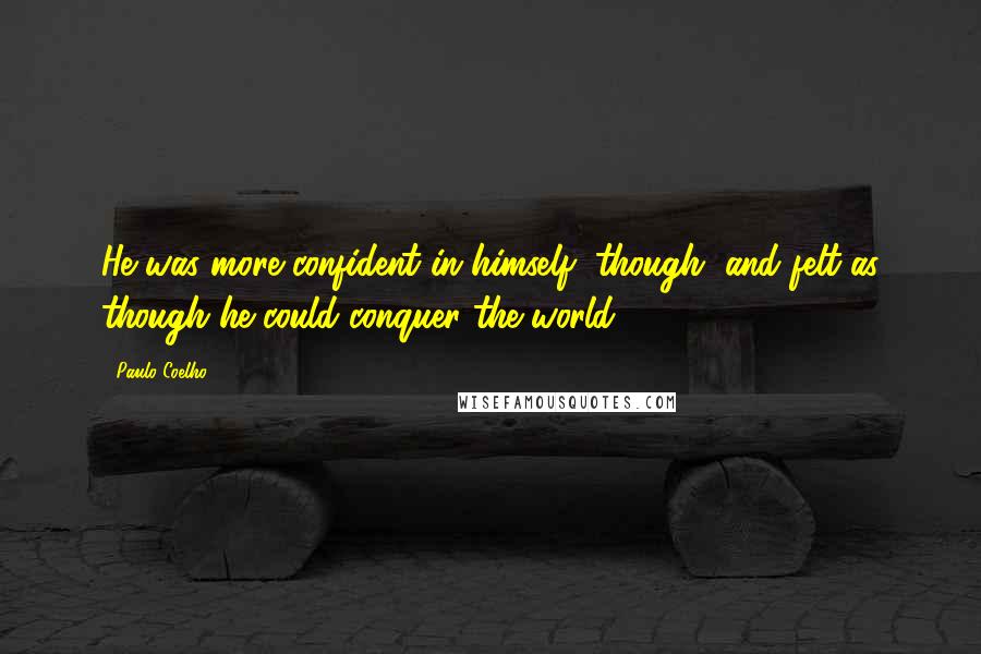 Paulo Coelho Quotes: He was more confident in himself, though, and felt as though he could conquer the world.