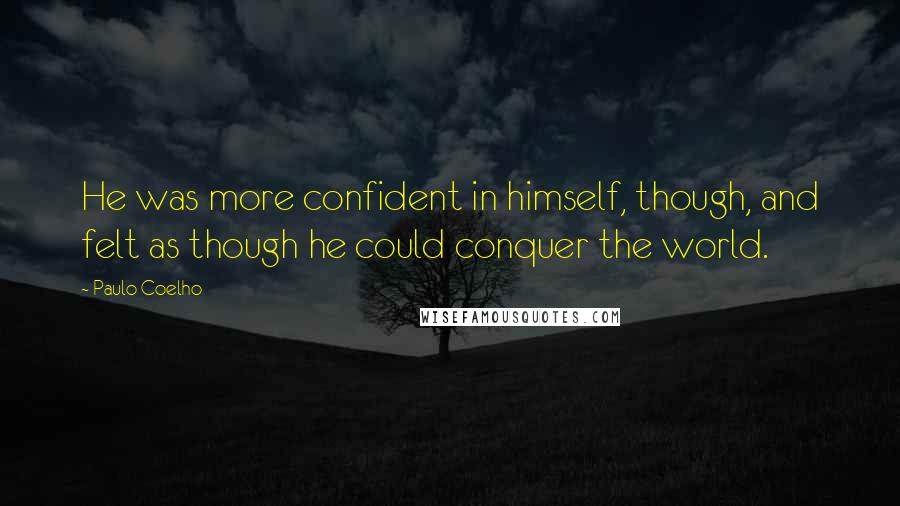 Paulo Coelho Quotes: He was more confident in himself, though, and felt as though he could conquer the world.