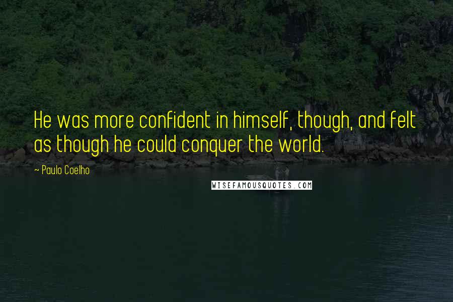 Paulo Coelho Quotes: He was more confident in himself, though, and felt as though he could conquer the world.