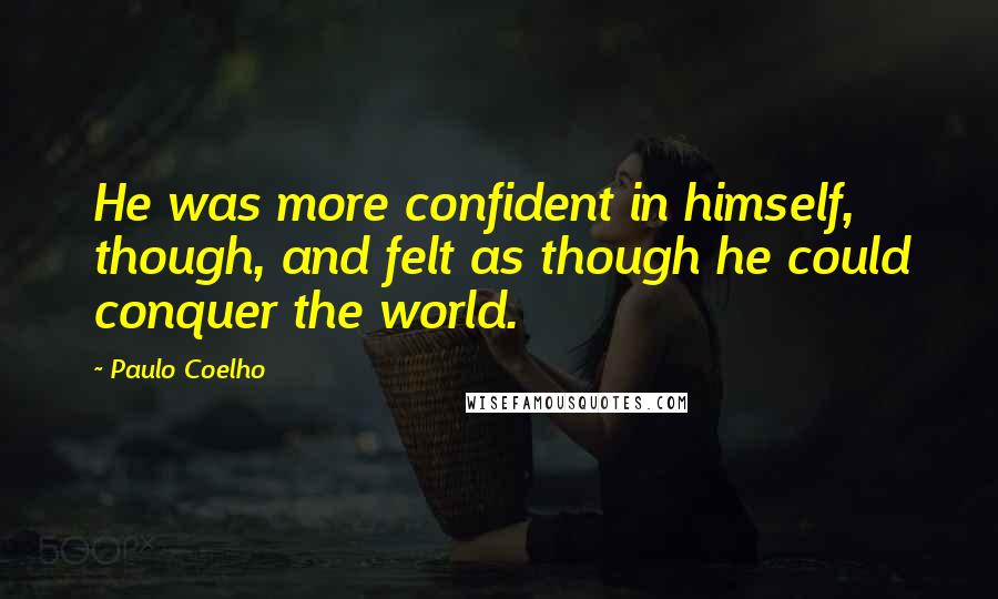 Paulo Coelho Quotes: He was more confident in himself, though, and felt as though he could conquer the world.