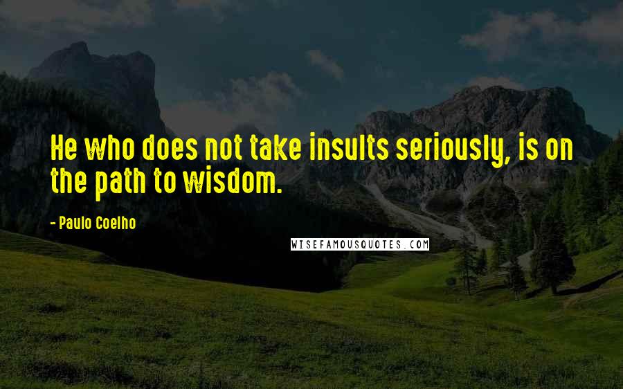 Paulo Coelho Quotes: He who does not take insults seriously, is on the path to wisdom.