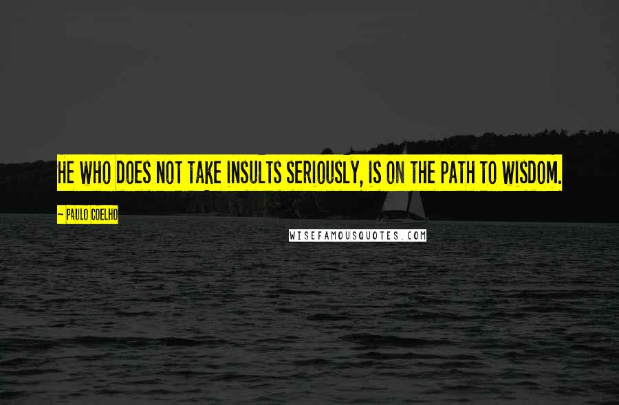Paulo Coelho Quotes: He who does not take insults seriously, is on the path to wisdom.