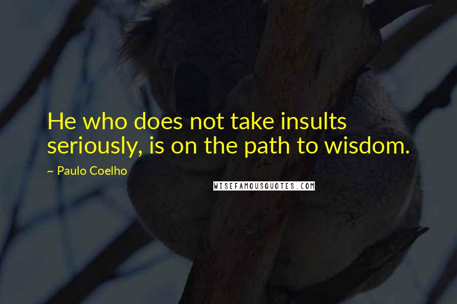 Paulo Coelho Quotes: He who does not take insults seriously, is on the path to wisdom.