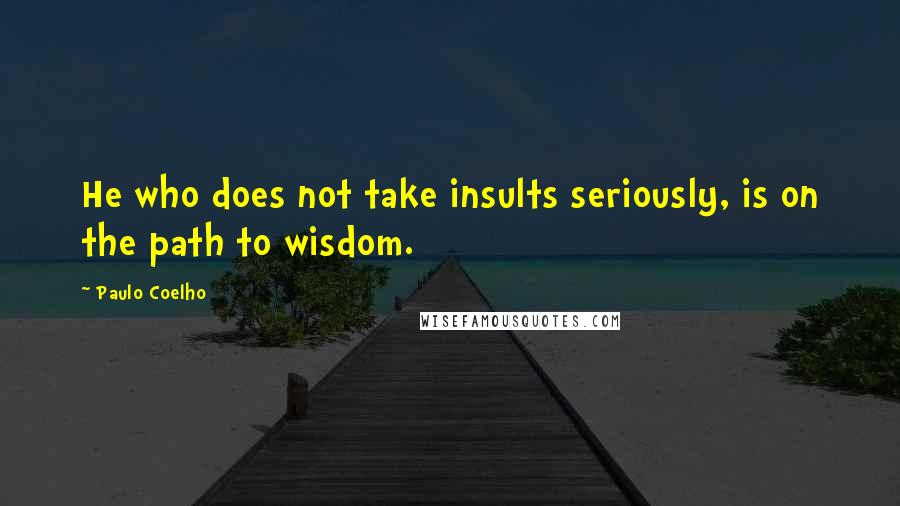 Paulo Coelho Quotes: He who does not take insults seriously, is on the path to wisdom.