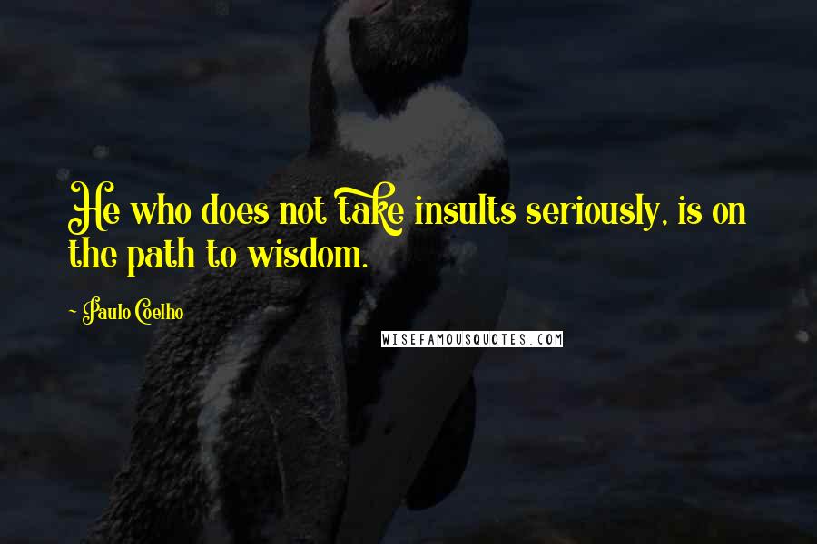 Paulo Coelho Quotes: He who does not take insults seriously, is on the path to wisdom.