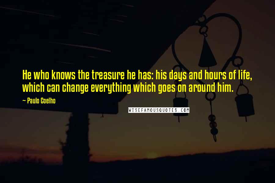 Paulo Coelho Quotes: He who knows the treasure he has: his days and hours of life, which can change everything which goes on around him.