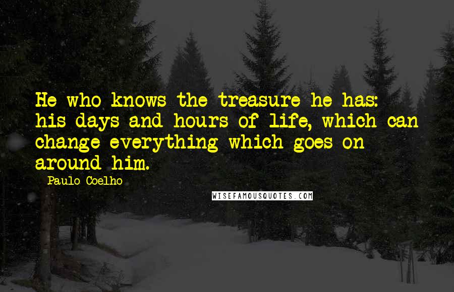 Paulo Coelho Quotes: He who knows the treasure he has: his days and hours of life, which can change everything which goes on around him.