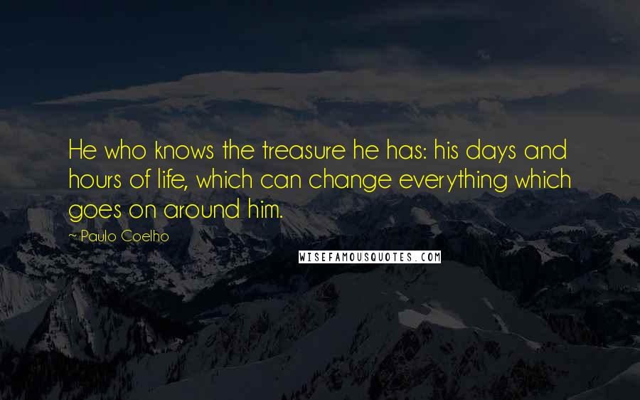 Paulo Coelho Quotes: He who knows the treasure he has: his days and hours of life, which can change everything which goes on around him.