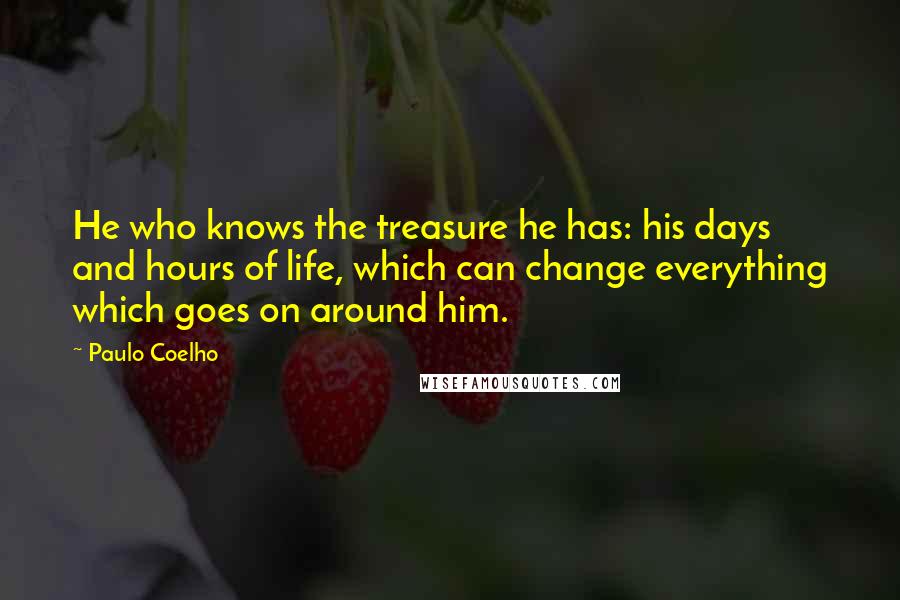 Paulo Coelho Quotes: He who knows the treasure he has: his days and hours of life, which can change everything which goes on around him.